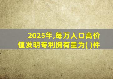 2025年,每万人口高价值发明专利拥有量为( )件